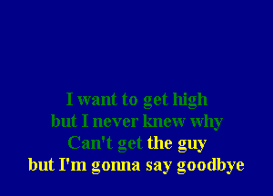 I want to get high
but I never knew why
Can't get the guy
but I'm gonna say goodbye