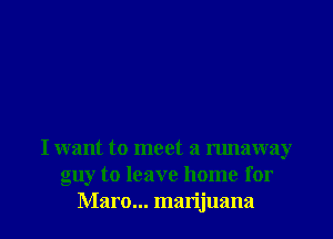 I want to meet a runaway
guy to leave home for

Maro... marijuana l