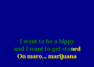 I want to be a hippy
and I want to get stoned
On maro... marijuana