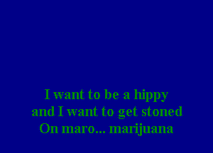 I want to be a hippy
and I want to get stoned
On maro... marijuana