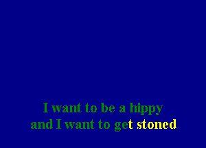 I want to be a hippy
and I want to get stoned