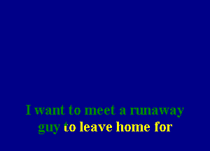 I want to meet a runaway
guy to leave home for