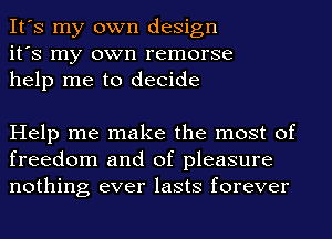 It's my own design
it's my own remorse
help me to decide

Help me make the most of
freedom and of pleasure
nothing ever lasts forever