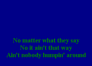 N o matter What they say
N o it ain't that way
Ain't nobody humpin' around