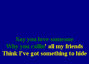 Say you love someone
Why you callin' all my friends
Think I've got something to hide