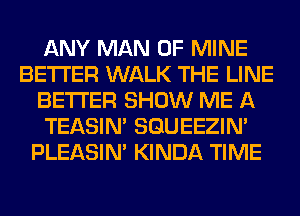 ANY MAN OF MINE
BETTER WALK THE LINE
BETTER SHOW ME A
TEASIN' SQUEEZIN'
PLEASIM KINDA TIME