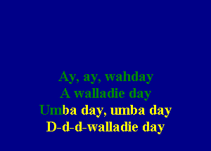 Ay, ay, wahday
A walladie (lay
Umba day, umba (lay
D-d-d-walladie day