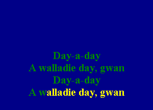 Day-a-day

A walladie day, gwan
Day-a-(lay

A walladie (lay, gwan
