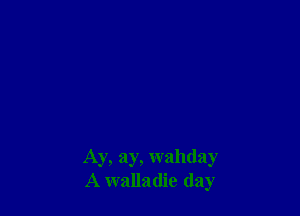 Ay, ay, wahday
A walladie day