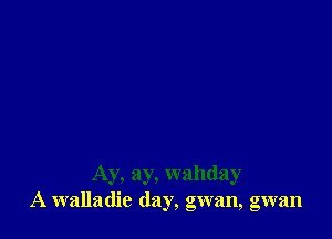 Ay, ay, wahday
A walladie (lay, gwan, gwan