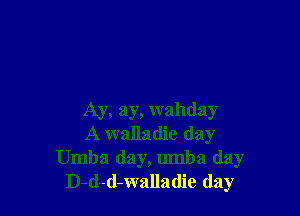 Ay, ay, wahday
A walladie (lay
Umba day, umba (lay
D-d-d-walladie day