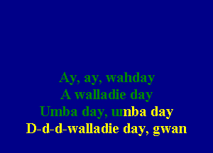 Ay, ay, wahday
A walladie day
Umba day, umba (lay
D-d-d-walladie (lay, gwan
