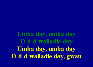 Umba day, umba day
D-d-d-walladie day
Umba day, umba (lay
D-d-d-walladie (lay, gwan