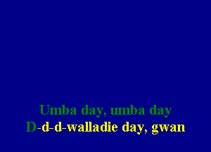 Umba day, umba (lay
D-d-d-walladie day, gwan