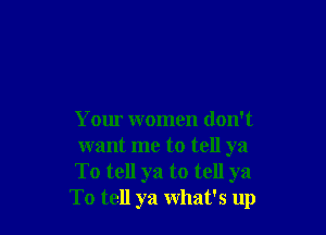 Your women don't
want me to tell ya

To tell ya to tell ya

To tell ya what's up