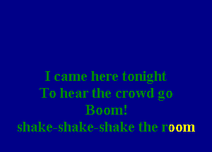 I came here tonight
To hear the crowd g0
Boom!
shake-shake-shake the room