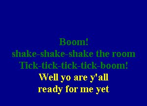 Boom!
shake-shake-shake the room
Tick-tick-tick-tick-boom!
Well yo are y' all
ready for me yet
