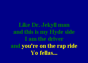 Like Dr. J ekyll man
and this is my Hyde side
I am the (ln'ver

and you're on the rap ride
Yo fellas...