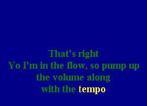 That's right
Yo I'm in the How, so pump up
the volume along
With the tempo