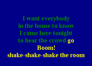 I want everybody
in the house to knowr
I came here tonight
to hear the crowd g0
Boom!
shake-shake-shake the room