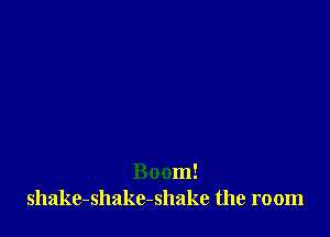 Boom!
shake-shakc-shake the room