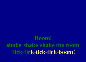 Boom!

shake-shake-shake the room
Tick-tick-tick-tick-boom!