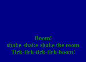Boom!

shake-shake-shake the room
Tick-tick-tick-tick-boom!