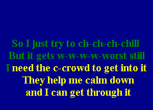 So I just try to ch-ch-ch-chill
But it gets W-W-W-W-Worst still
I need the c-crowd to get into it
They help me calm down
and I can get through it