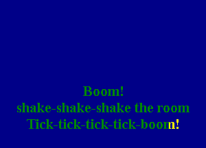 Boom!

shake-shake-shake the room
Tick-tick-tick-tick-boom!