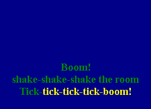 Boom!

shake-shake-shake the room
Tick-tick-tick-tick-boom!