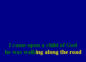 I came upon a child of God
he was walking along the road