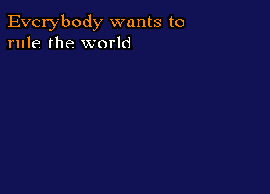 Everybody wants to
rule the world