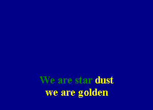 We are star dust
we are golden