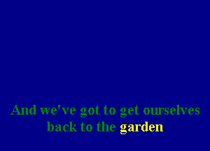 And we've got to get ourselves
back to the garden