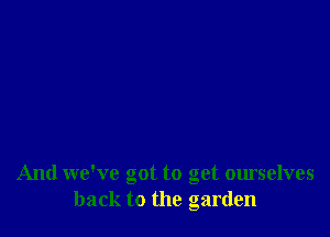 And we've got to get ourselves
back to the garden