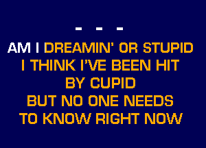 AM I DREAMIN' 0R STUPID
I THINK I'VE BEEN HIT
BY CUPID
BUT NO ONE NEEDS
TO KNOW RIGHT NOW