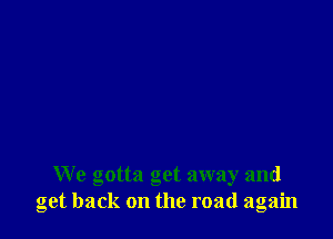 We gotta get away and
get back on the road again