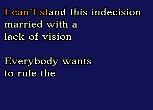 I can't stand this indecision
married with a
lack of vision

Everybody wants
to rule the