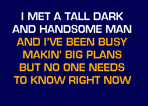I MET A TALL DARK
AND HANDSOME MAN
AND I'VE BEEN BUSY
MAKIM BIG PLANS
BUT NO ONE NEEDS
TO KNOW RIGHT NOW
