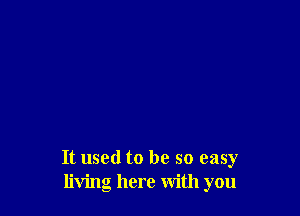 It used to be so easy
living here With you