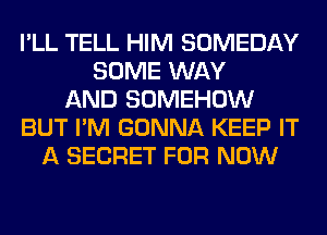 I'LL TELL HIM SOMEDAY
SOME WAY
AND SOMEHOW
BUT I'M GONNA KEEP IT
A SECRET FOR NOW