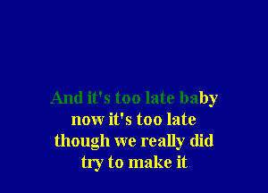 And it's too late baby
now it's too late
though we really did
try to make it