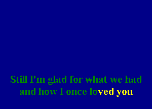 Still I'm glad for what we had
and how I once loved you