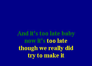 And it's too late baby
now it's too late
though we really did
try to make it