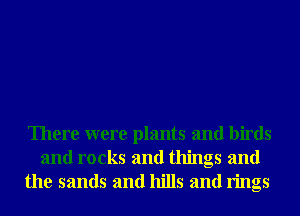 There were plants and birds
and rocks and things and
the sands and hills and rings
