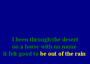 I been through the desert
on a horse With no name
it felt good to be out of the rain