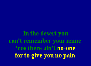 In the desert you
can't remember your name
'cos there ain't no-one
for to give you no pain
