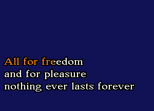 All for freedom
and for pleasure
nothing ever lasts forever