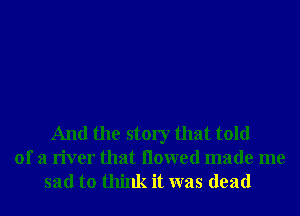 And the story that told
of a river that ilowed made me
sad to think it was dead