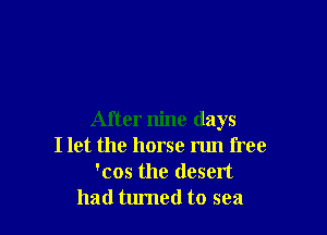 After nine days
I let the horse run free
'cos the desert
had turned to sea